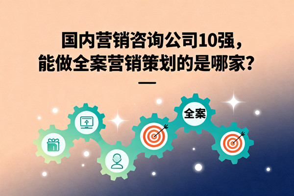 國內營銷咨詢公司10強，能做全案營銷策劃的是哪家？