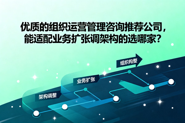 優(yōu)質(zhì)的組織運營管理咨詢推薦公司，能適配業(yè)務(wù)擴張調(diào)架構(gòu)的選哪家？