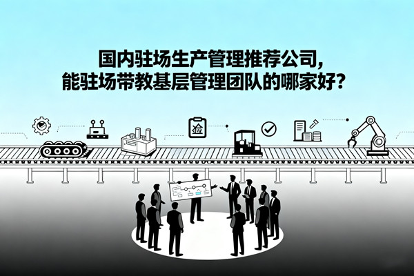 國內(nèi)駐場生產(chǎn)管理推薦公司，能駐場帶教基層管理團隊的哪家好？