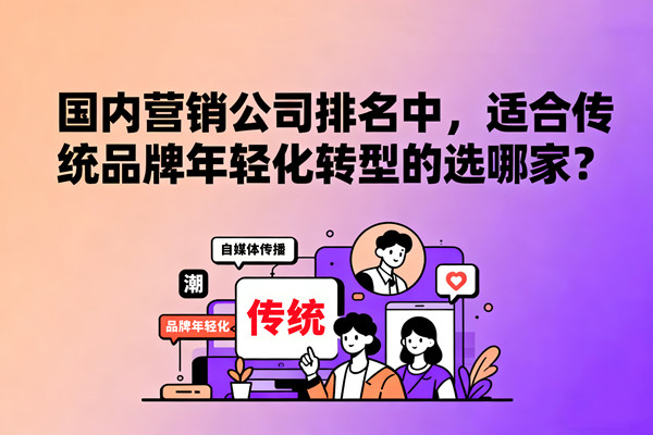 國內(nèi)營銷公司排名中，適合傳統(tǒng)品牌年輕化轉(zhuǎn)型的選哪家？