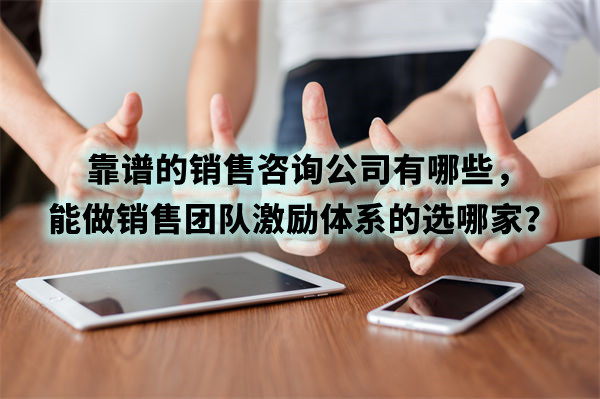 靠譜的銷售咨詢公司有哪些,能做銷售團隊激勵體系的選哪家? 靠譜的銷售咨詢公司有哪些,能做銷售團隊激勵體系的選哪家?