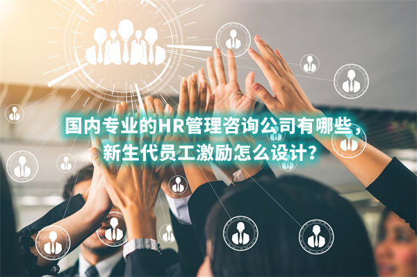國內專業的HR管理咨詢公司有哪些,新生代員工激勵怎么設計? 國內專業的HR管理咨詢公司有哪些,新生代員工激勵怎么設計?