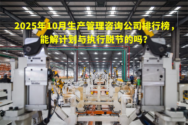 2025年10月生產(chǎn)管理咨詢公司排行榜,能解計劃與執(zhí)行脫節(jié)的嗎? 2025年10月生產(chǎn)管理咨詢公司排行榜,能解計劃與執(zhí)行脫節(jié)的嗎?